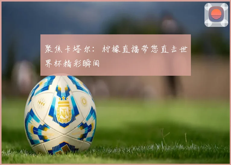 聚焦卡塔尔：柠檬直播带您直击世界杯精彩瞬间