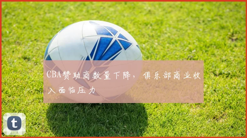 CBA赞助商数量下降，俱乐部商业收入面临压力