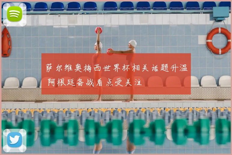 萨尔维奥梅西世界杯相关话题升温 阿根廷备战看点受关注