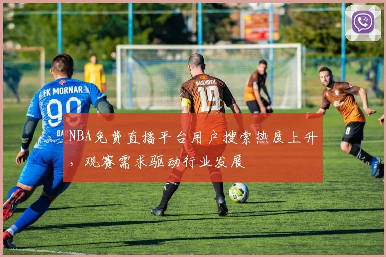 NBA免费直播平台用户搜索热度上升，观赛需求驱动行业发展