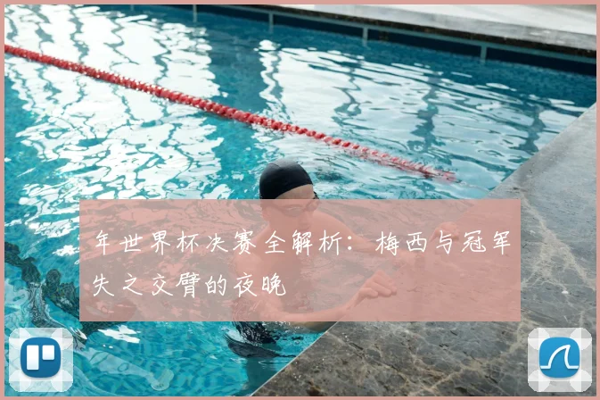 年世界杯决赛全解析：梅西与冠军失之交臂的夜晚