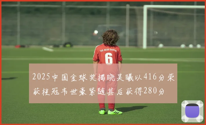 2025中国金球奖揭晓吴曦以416分荣获桂冠韦世豪紧随其后获得280分