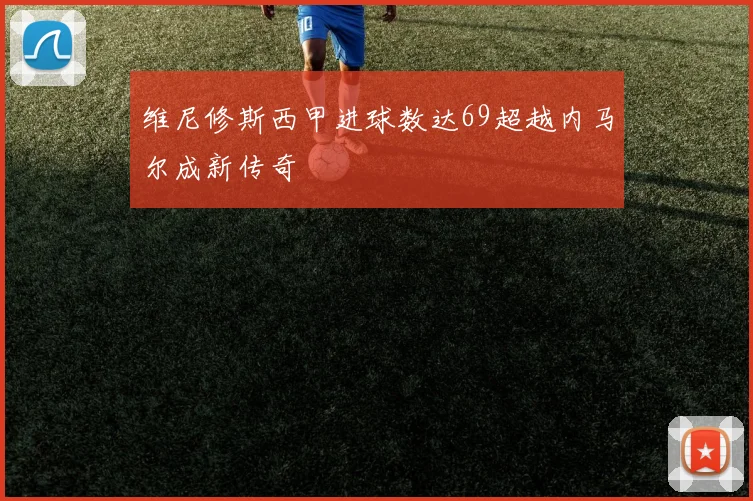 维尼修斯西甲进球数达69超越内马尔成新传奇