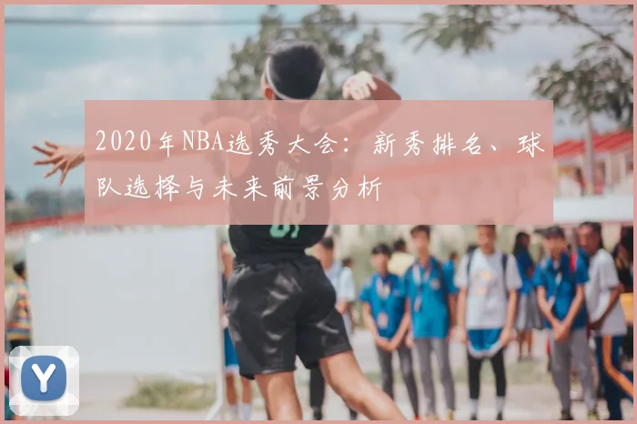 2020年NBA选秀大会：新秀排名、球队选择与未来前景分析