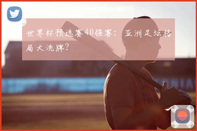 世界杯预选赛40强赛：亚洲足坛格局大洗牌？