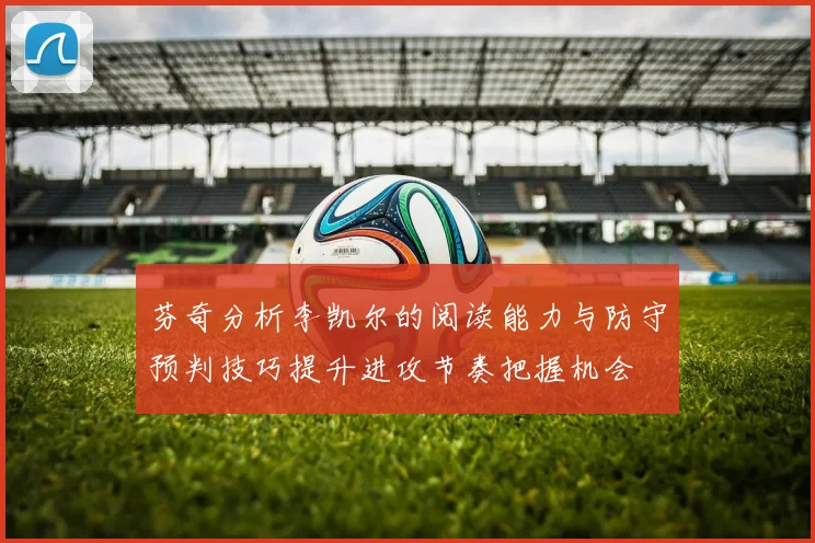 芬奇分析李凯尔的阅读能力与防守预判技巧提升进攻节奏把握机会