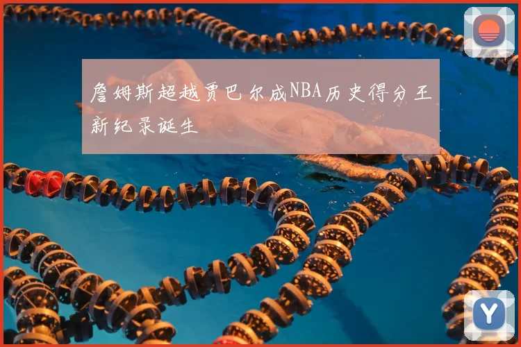 詹姆斯超越贾巴尔成NBA历史得分王新纪录诞生