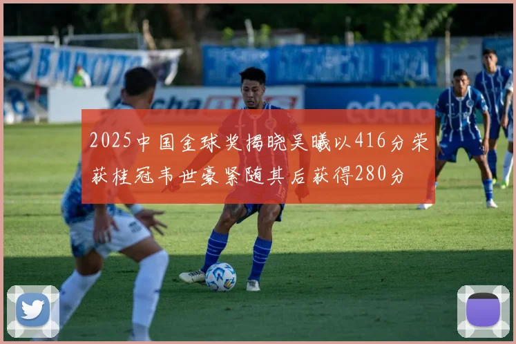 2025中国金球奖揭晓吴曦以416分荣获桂冠韦世豪紧随其后获得280分