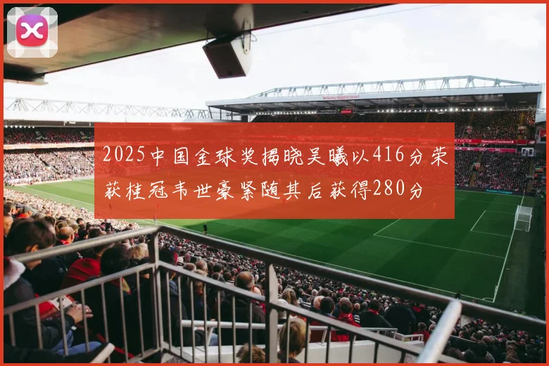 2025中国金球奖揭晓吴曦以416分荣获桂冠韦世豪紧随其后获得280分