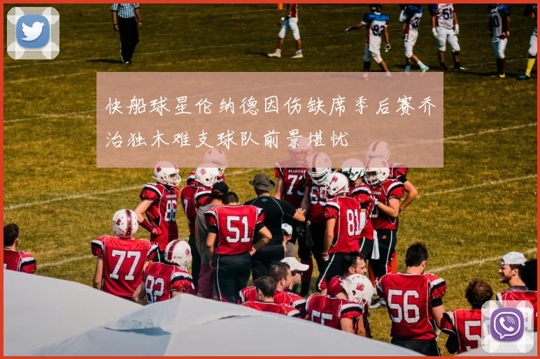 快船球星伦纳德因伤缺席季后赛乔治独木难支球队前景堪忧