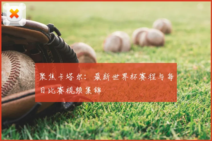 聚焦卡塔尔:最新世界杯赛程与每日比赛视频集锦