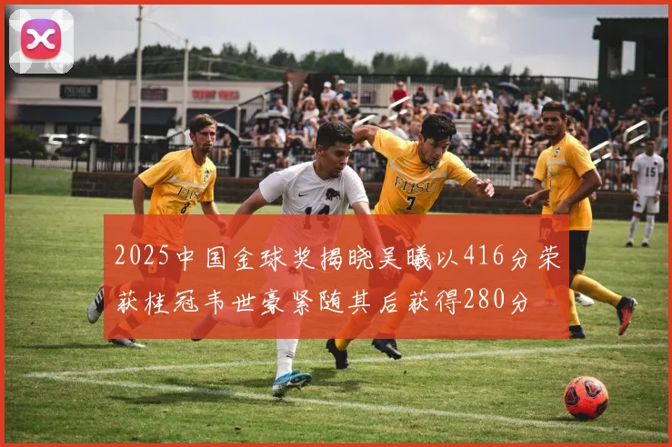 2025中国金球奖揭晓吴曦以416分荣获桂冠韦世豪紧随其后获得280分