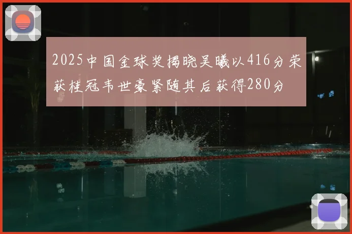 2025中国金球奖揭晓吴曦以416分荣获桂冠韦世豪紧随其后获得280分