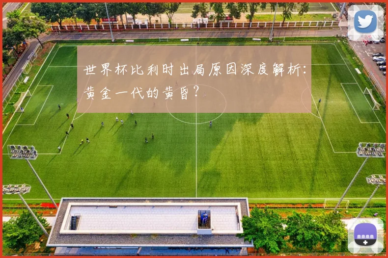 世界杯比利时出局原因深度解析：黄金一代的黄昏？