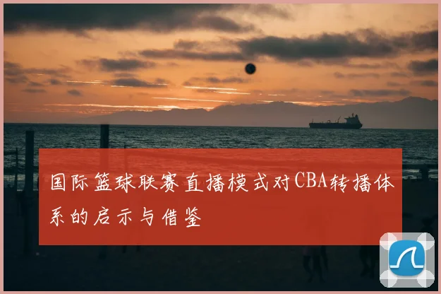 国际篮球联赛直播模式对CBA转播体系的启示与借鉴