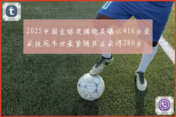 2025中国金球奖揭晓吴曦以416分荣获桂冠韦世豪紧随其后获得280分
