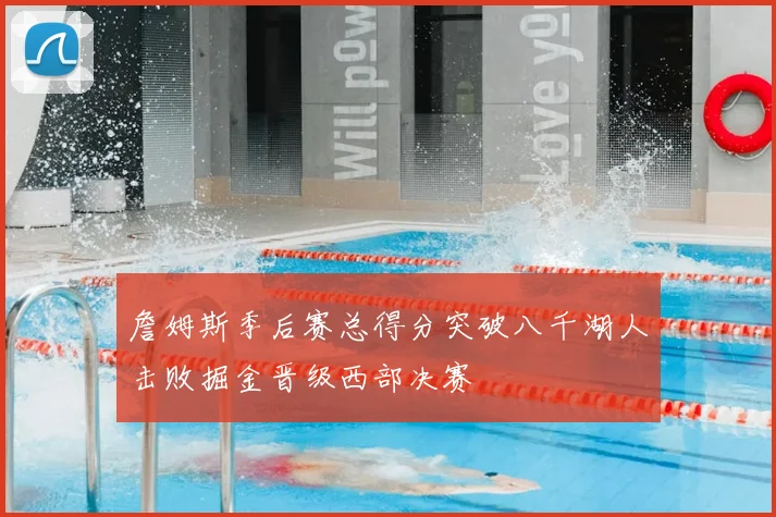 詹姆斯季后赛总得分突破八千湖人击败掘金晋级西部决赛