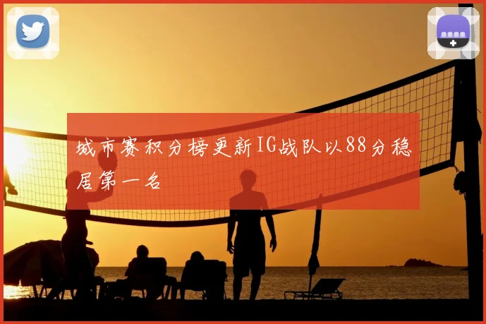 城市赛积分榜更新IG战队以88分稳居第一名