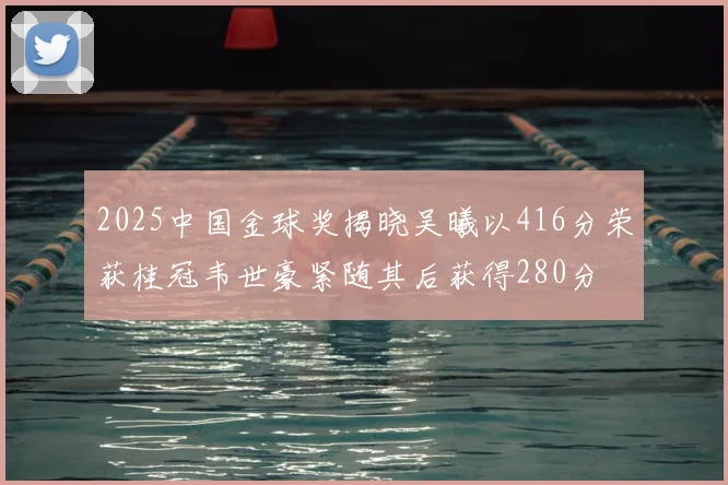 2025中国金球奖揭晓吴曦以416分荣获桂冠韦世豪紧随其后获得280分