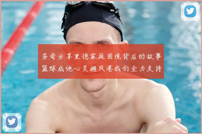 芬奇分享里德家庭困境背后的故事篮球成他心灵避风港我们全力支持与陪伴
