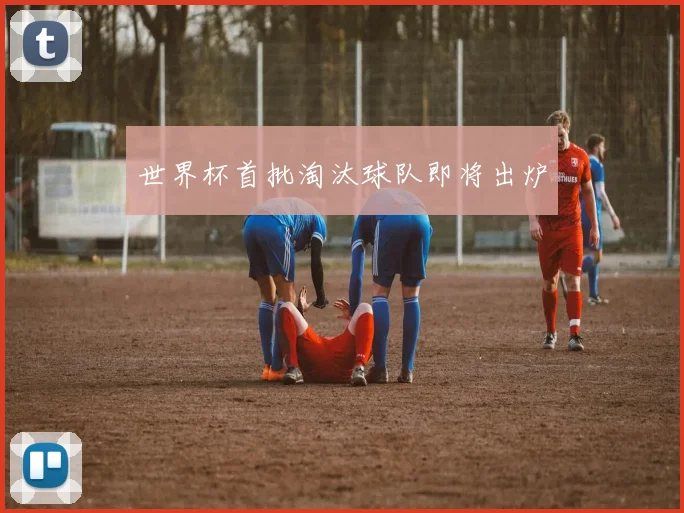 世界杯首批淘汰球队即将出炉