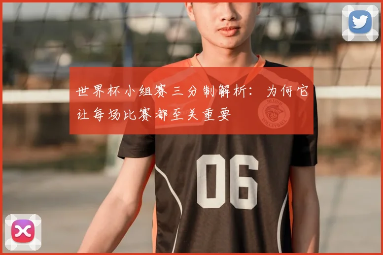 世界杯小组赛三分制解析：为何它让每场比赛都至关重要