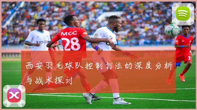 西安羽毛球队控制打法的深度分析与战术探讨