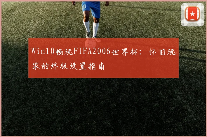 Win10畅玩FIFA2006世界杯：怀旧玩家的终极设置指南