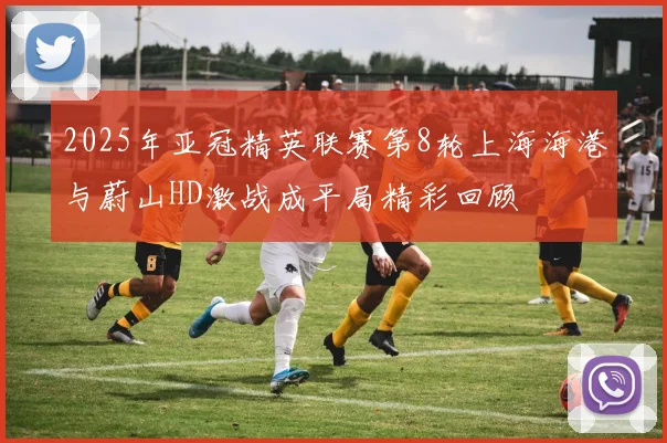 2025年亚冠精英联赛第8轮上海海港与蔚山HD激战成平局精彩回顾