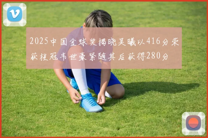2025中国金球奖揭晓吴曦以416分荣获桂冠韦世豪紧随其后获得280分