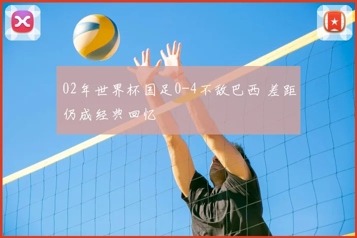02年世界杯国足0-4不敌巴西 差距仍成经典回忆