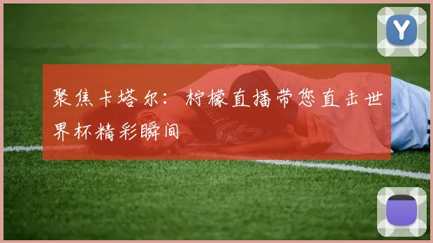 聚焦卡塔尔：柠檬直播带您直击世界杯精彩瞬间