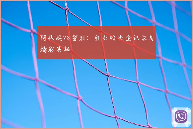 阿根廷vs智利:经典对决全记录与精彩集锦
