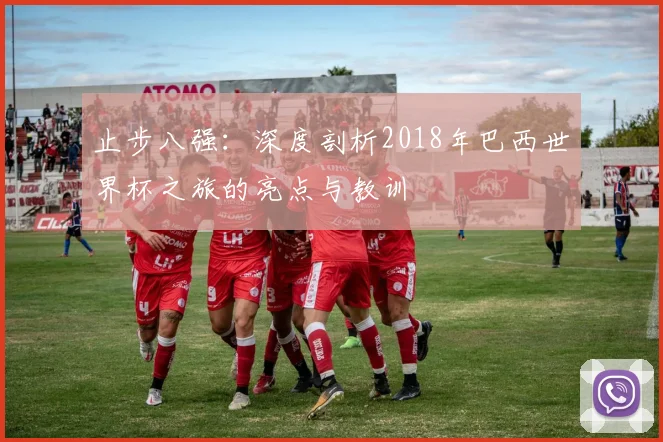 止步八强：深度剖析2018年巴西世界杯之旅的亮点与教训