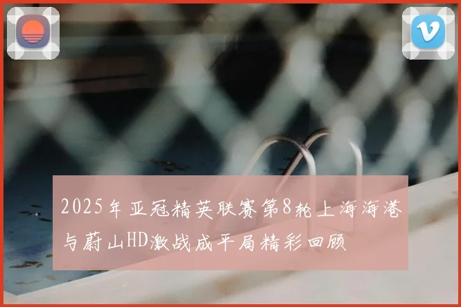 2025年亚冠精英联赛第8轮上海海港与蔚山HD激战成平局精彩回顾