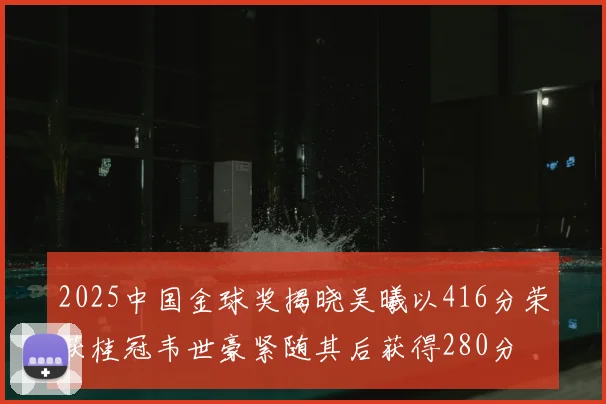 2025中国金球奖揭晓吴曦以416分荣获桂冠韦世豪紧随其后获得280分