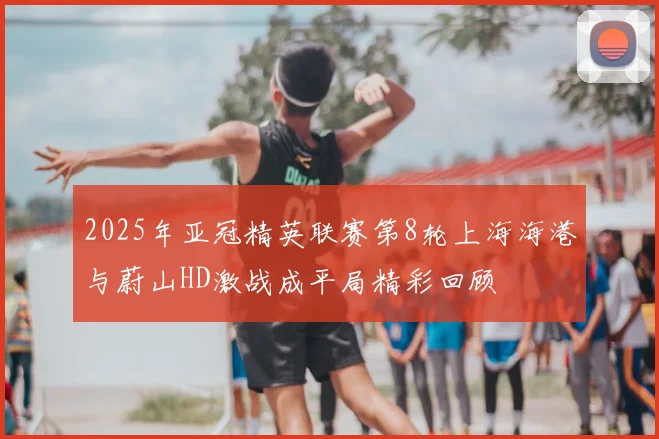2025年亚冠精英联赛第8轮上海海港与蔚山HD激战成平局精彩回顾