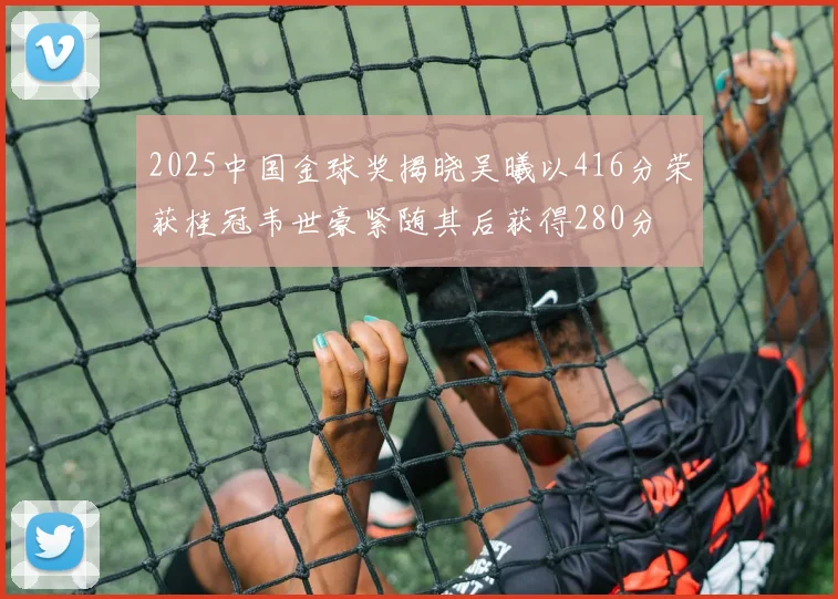 2025中国金球奖揭晓吴曦以416分荣获桂冠韦世豪紧随其后获得280分