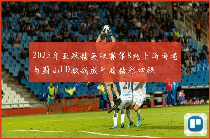 2025年亚冠精英联赛第8轮上海海港与蔚山HD激战成平局精彩回顾