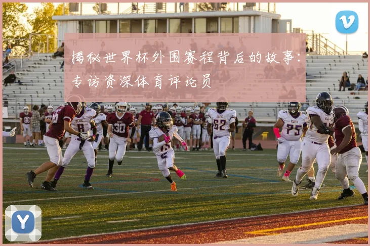 揭秘世界杯外围赛程背后的故事：专访资深体育评论员