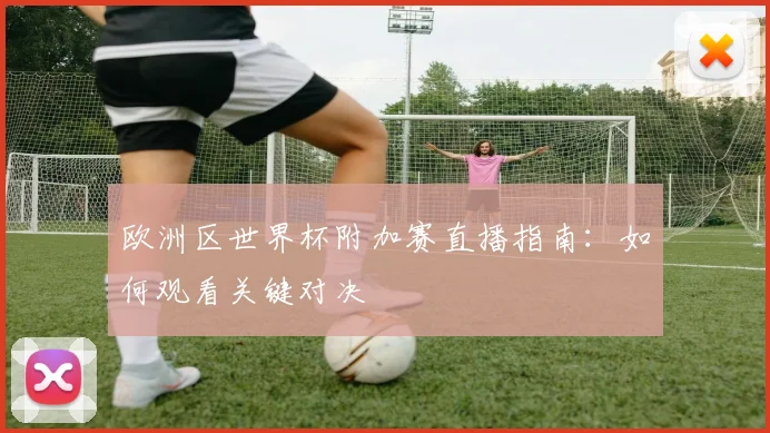 欧洲区世界杯附加赛直播指南：如何观看关键对决
