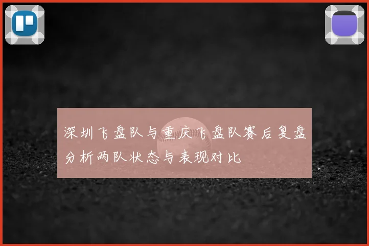 深圳飞盘队与重庆飞盘队赛后复盘分析两队状态与表现对比