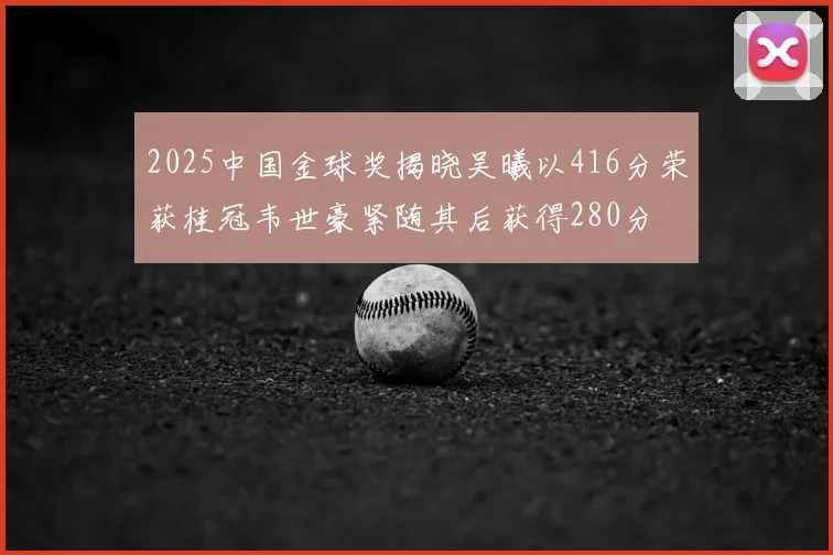 2025中国金球奖揭晓吴曦以416分荣获桂冠韦世豪紧随其后获得280分