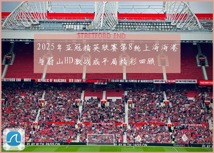 2025年亚冠精英联赛第8轮上海海港与蔚山HD激战成平局精彩回顾