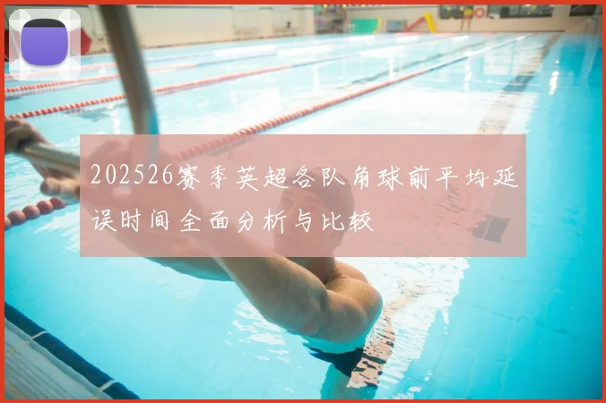 202526赛季英超各队角球前平均延误时间全面分析与比较
