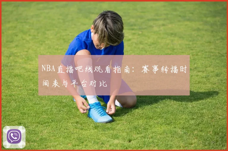 NBA直播吧线观看指南：赛事转播时间表与平台对比