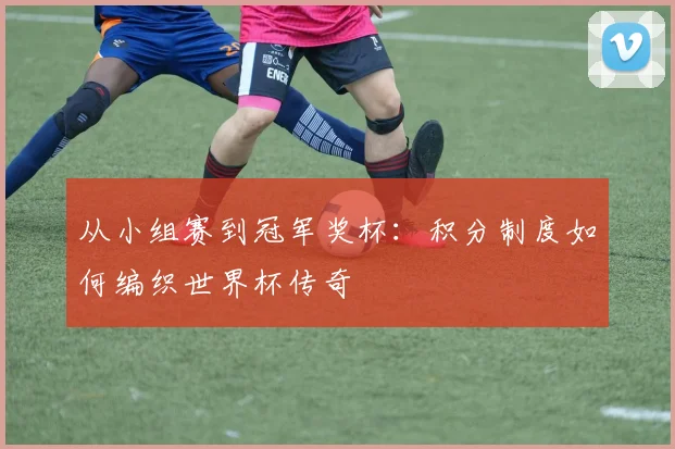 从小组赛到冠军奖杯：积分制度如何编织世界杯传奇