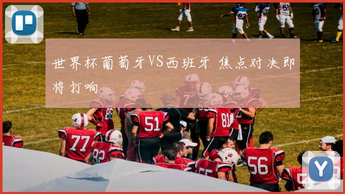 世界杯葡萄牙VS西班牙 焦点对决即将打响