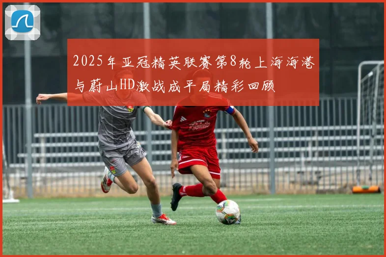2025年亚冠精英联赛第8轮上海海港与蔚山HD激战成平局精彩回顾