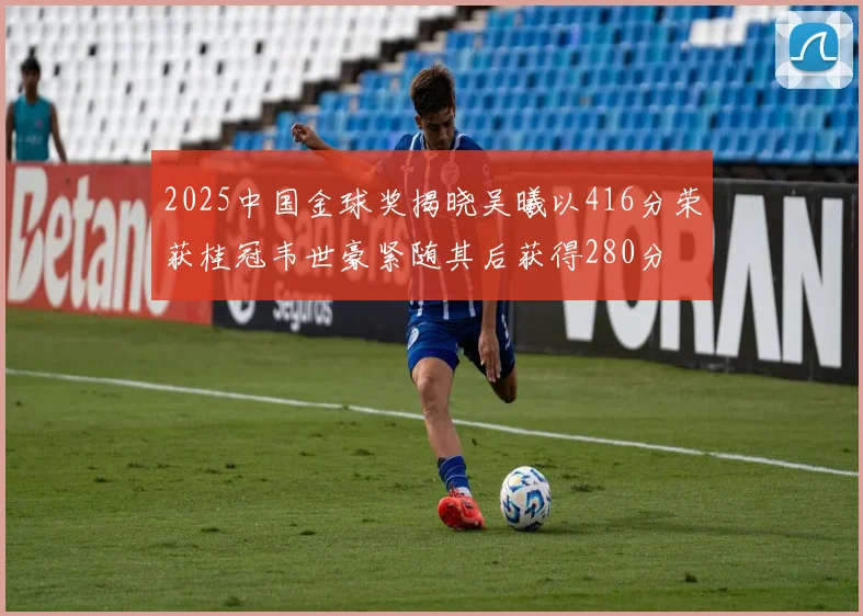 2025中国金球奖揭晓吴曦以416分荣获桂冠韦世豪紧随其后获得280分